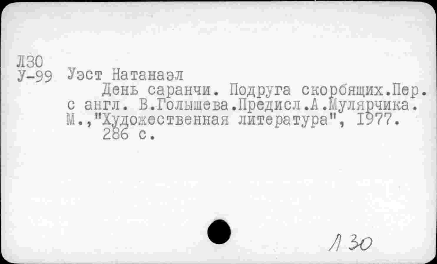 ﻿лзо У-99
Уэст Натанаэл
День саранчи. Подруга скорбящих.Пер. с англ. В.Голышева.Предисл.А.Мулярчика. М./'Художественная литература", 1977.
286 с.